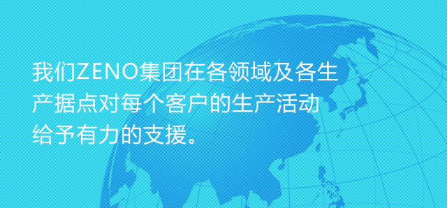 我们ZENO集团在各领域及各生产据点对每个客户的生产活动给予有力的支援。