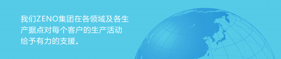 我们ZENO集团在各领域及各生产据点对每个客户的生产活动给予有力的支援。